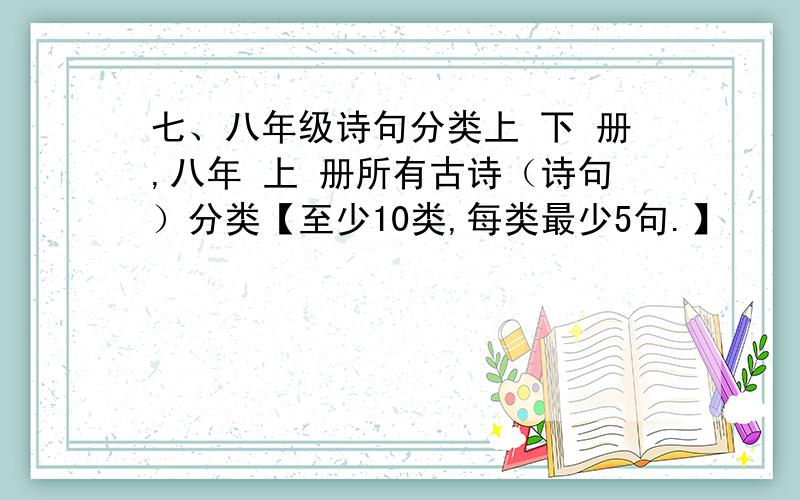 七、八年级诗句分类上 下 册,八年 上 册所有古诗（诗句）分类【至少10类,每类最少5句.】