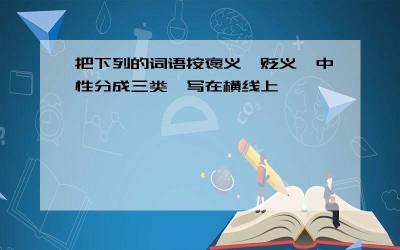 把下列的词语按褒义、贬义、中性分成三类,写在横线上