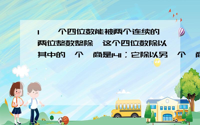 1、一个四位数能被两个连续的两位整数整除,这个四位数除以其中的一个,商是141；它除以另一个,商比141大.这个四位数是