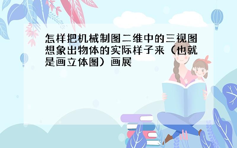 怎样把机械制图二维中的三视图想象出物体的实际样子来（也就是画立体图）画展