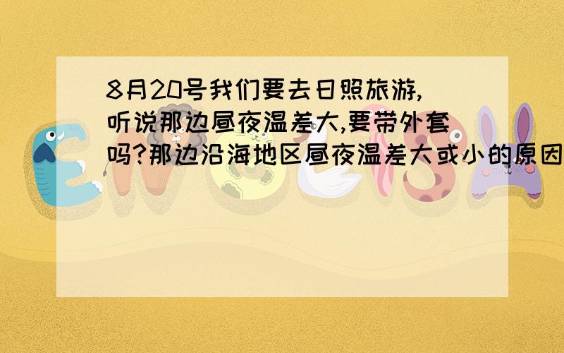 8月20号我们要去日照旅游,听说那边昼夜温差大,要带外套吗?那边沿海地区昼夜温差大或小的原因是什么谢了