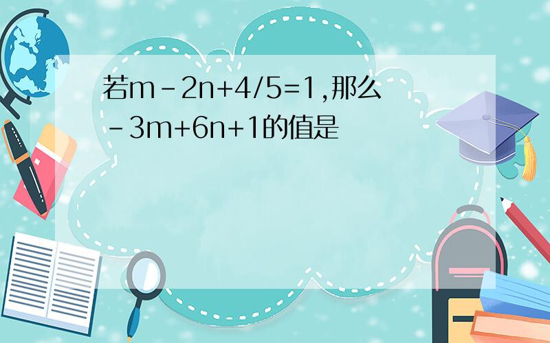 若m-2n+4/5=1,那么-3m+6n+1的值是