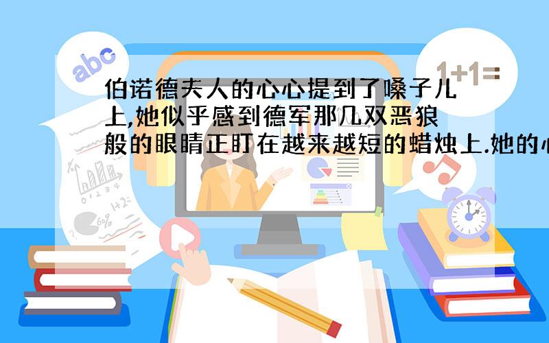 伯诺德夫人的心心提到了嗓子儿上,她似乎感到德军那几双恶狼般的眼睛正盯在越来越短的蜡烛上.她的心情怎么