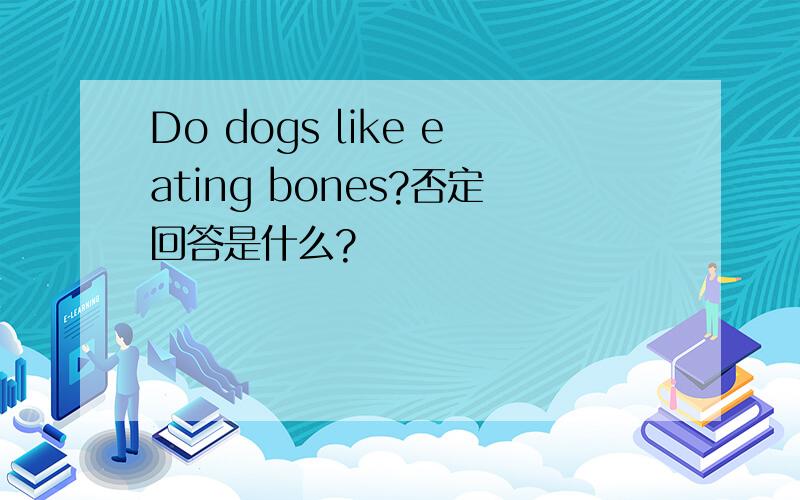 Do dogs like eating bones?否定回答是什么?