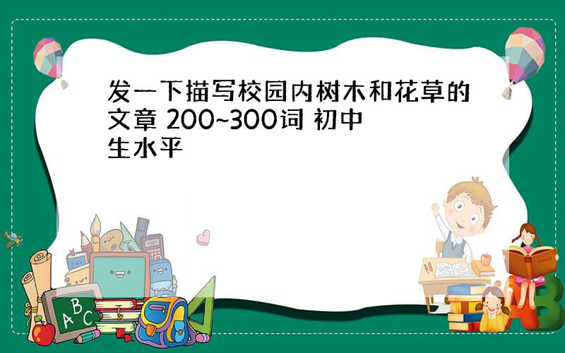 发一下描写校园内树木和花草的文章 200~300词 初中生水平