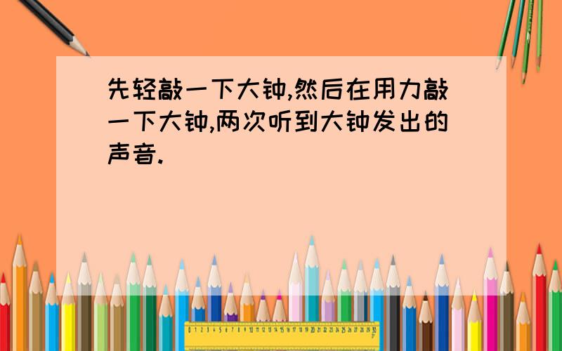 先轻敲一下大钟,然后在用力敲一下大钟,两次听到大钟发出的声音.