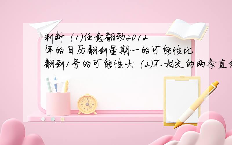 判断 （1）任意翻动2012年的日历翻到星期一的可能性比翻到1号的可能性大 （2）不相交的两条直线一定平行