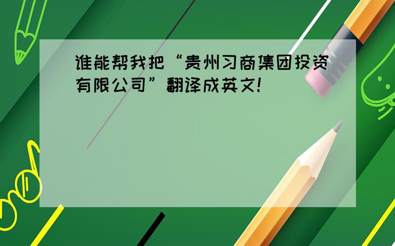 谁能帮我把“贵州习商集团投资有限公司”翻译成英文!