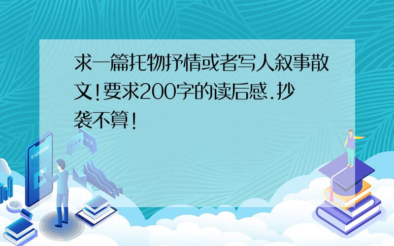 求一篇托物抒情或者写人叙事散文!要求200字的读后感.抄袭不算!