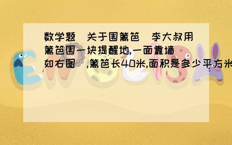 数学题（关于围篱笆）李大叔用篱笆围一块提醒地,一面靠墙（如右图）,篱笆长40米,面积是多少平方米?