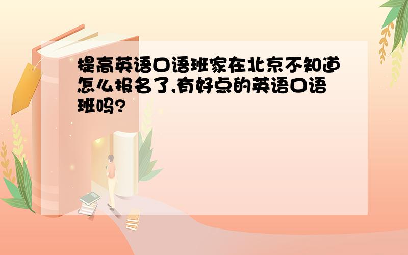 提高英语口语班家在北京不知道怎么报名了,有好点的英语口语班吗?