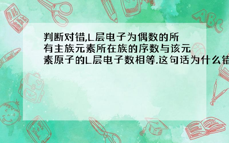 判断对错,L层电子为偶数的所有主族元素所在族的序数与该元素原子的L层电子数相等.这句话为什么错误?