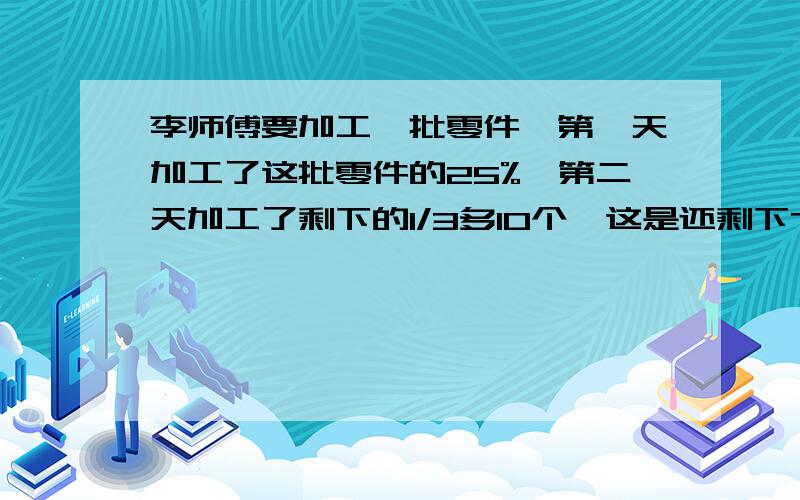 李师傅要加工一批零件,第一天加工了这批零件的25%,第二天加工了剩下的1/3多10个,这是还剩下70个没加工