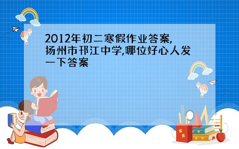 2012年初二寒假作业答案,扬州市邗江中学,哪位好心人发一下答案