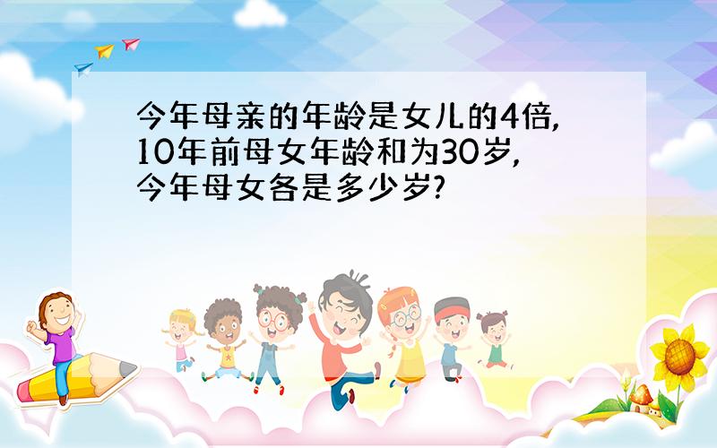 今年母亲的年龄是女儿的4倍,10年前母女年龄和为30岁,今年母女各是多少岁?