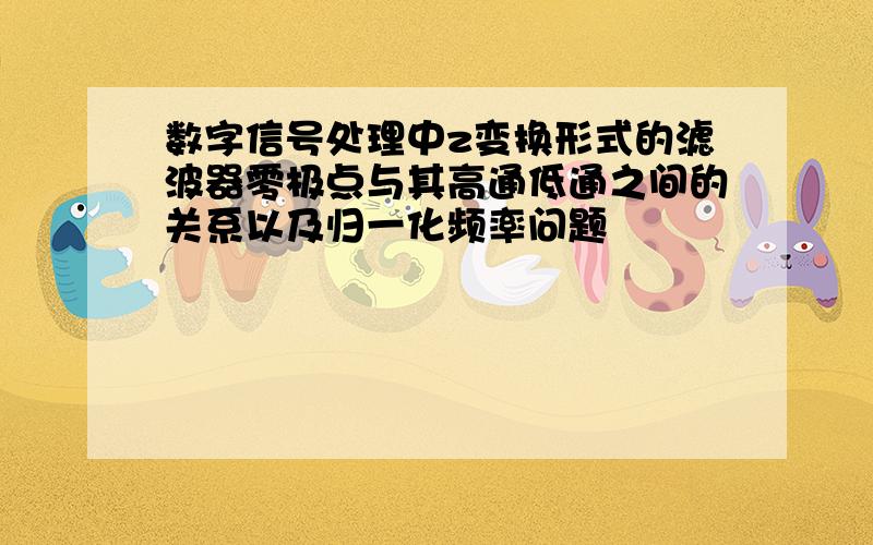 数字信号处理中z变换形式的滤波器零极点与其高通低通之间的关系以及归一化频率问题