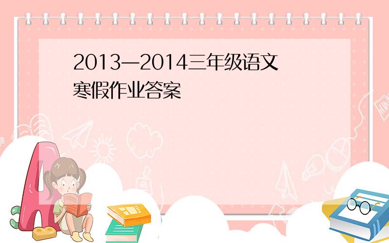 2013—2014三年级语文寒假作业答案