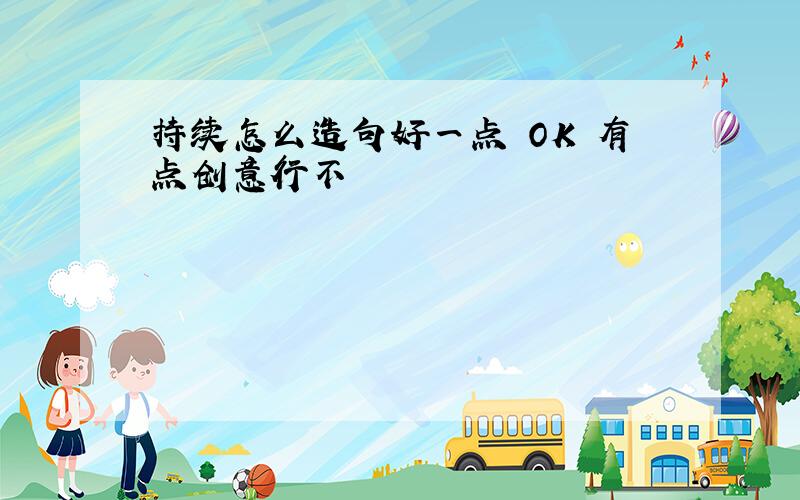 持续怎么造句好一点 OK 有点创意行不