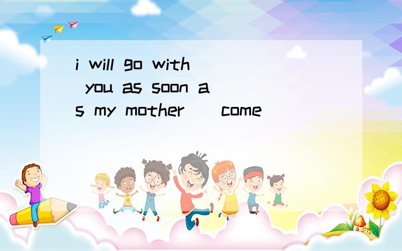 i will go with you as soon as my mother_(come)