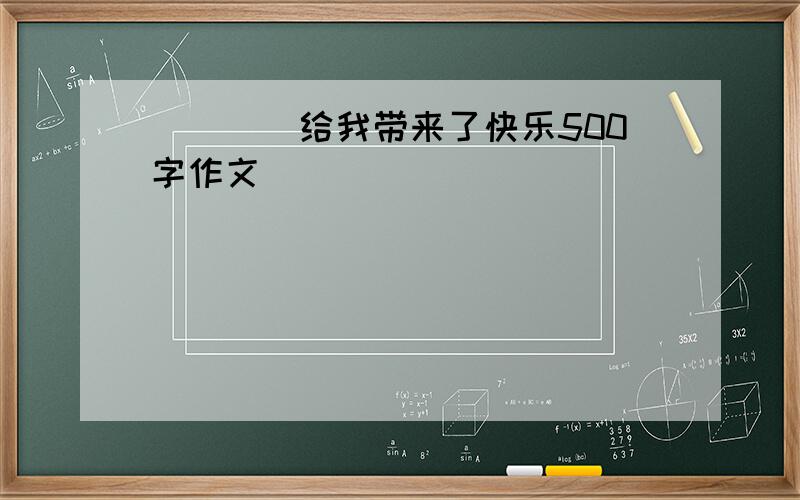 ____给我带来了快乐500字作文