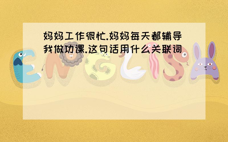 妈妈工作很忙.妈妈每天都辅导我做功课.这句话用什么关联词