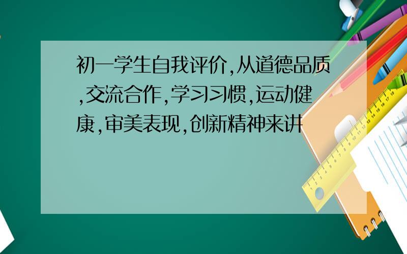 初一学生自我评价,从道德品质,交流合作,学习习惯,运动健康,审美表现,创新精神来讲