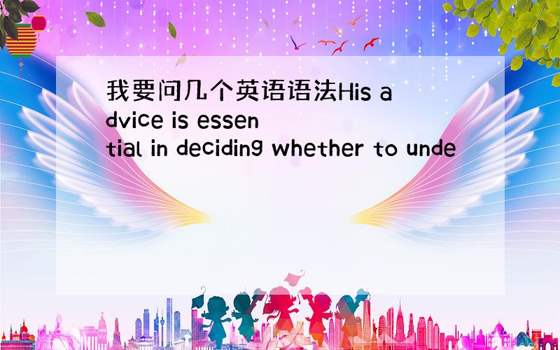 我要问几个英语语法His advice is essential in deciding whether to unde