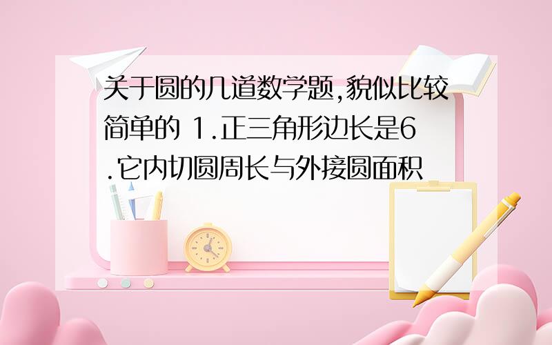 关于圆的几道数学题,貌似比较简单的 1.正三角形边长是6.它内切圆周长与外接圆面积