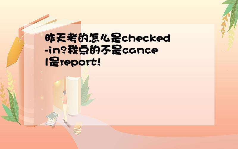 昨天考的怎么是checked-in?我点的不是cancel是report!