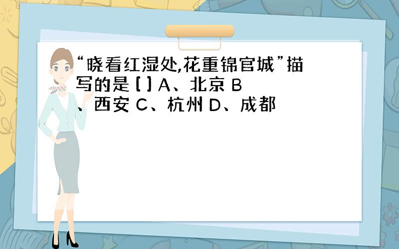 “晓看红湿处,花重锦官城”描写的是 [ ] A、北京 B、西安 C、杭州 D、成都