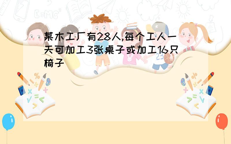 某木工厂有28人,每个工人一天可加工3张桌子或加工16只椅子