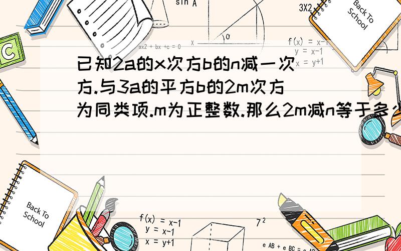 已知2a的x次方b的n减一次方.与3a的平方b的2m次方为同类项.m为正整数.那么2m减n等于多少?