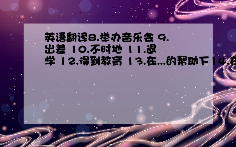 英语翻译8.举办音乐会 9.出差 10.不时地 11.退学 12.得到教育 13.在...的帮助下14.在最近的15年里