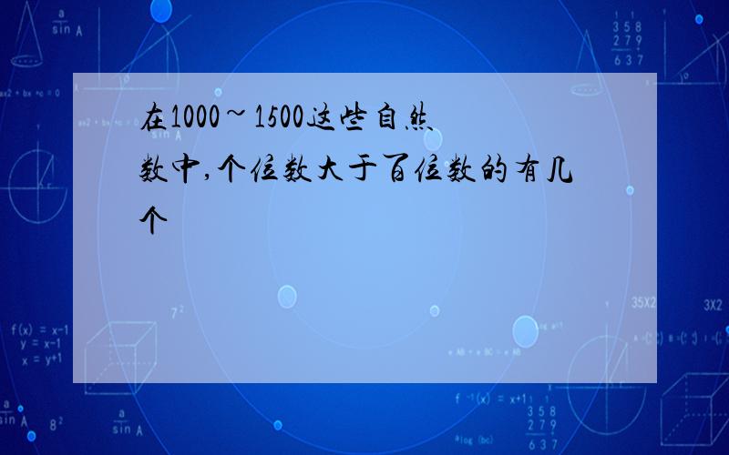 在1000~1500这些自然数中,个位数大于百位数的有几个