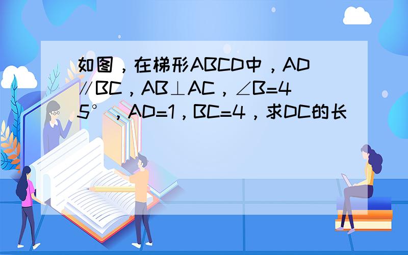 如图，在梯形ABCD中，AD∥BC，AB⊥AC，∠B=45°，AD=1，BC=4，求DC的长．