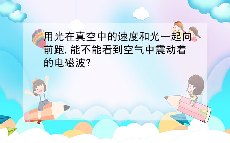 用光在真空中的速度和光一起向前跑,能不能看到空气中震动着的电磁波?