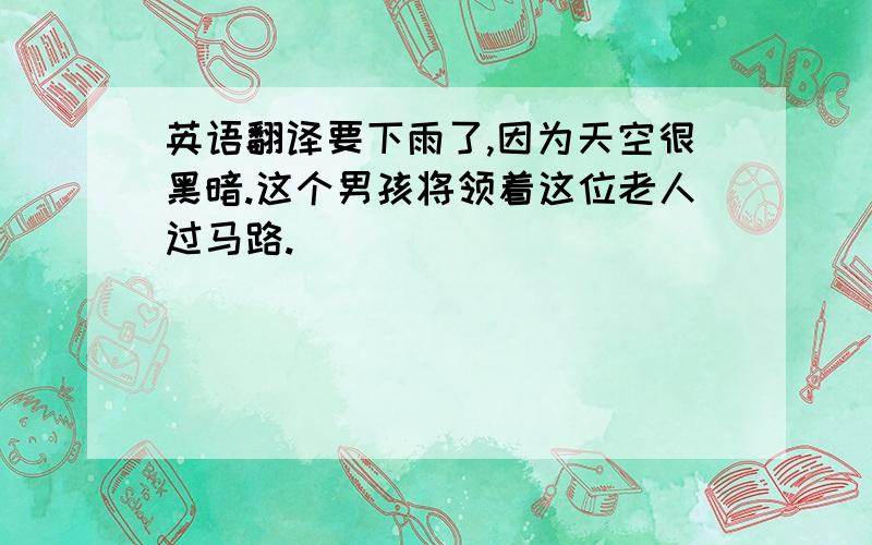 英语翻译要下雨了,因为天空很黑暗.这个男孩将领着这位老人过马路.