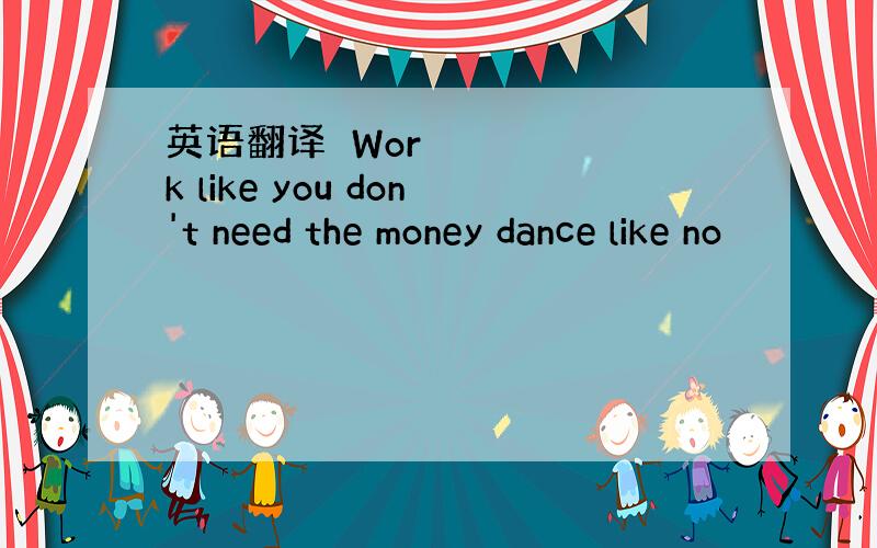 英语翻译♪Work like you don't need the money dance like no