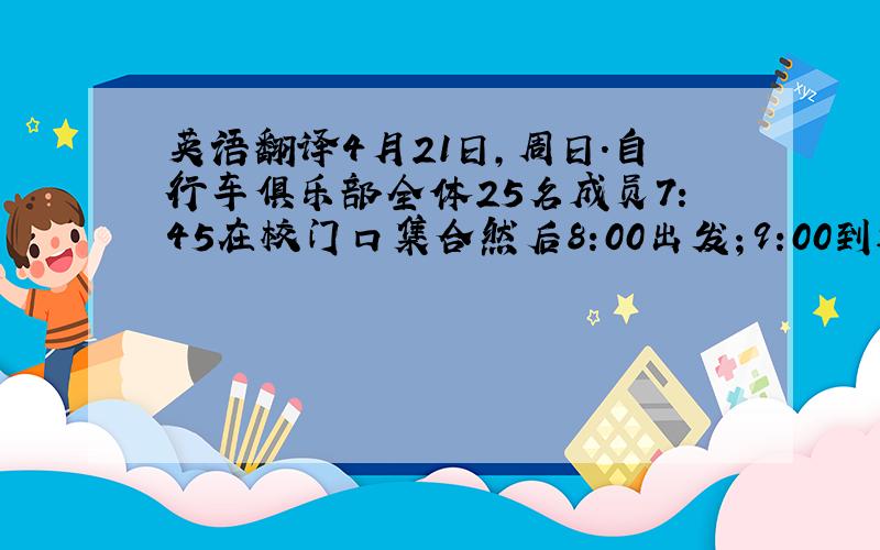 英语翻译4月21日,周日.自行车俱乐部全体25名成员7：45在校门口集合然后8:00出发；9:00到达植物园并且参观各种