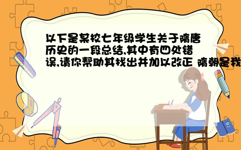 以下是某校七年级学生关于隋唐历史的一段总结,其中有四处错误,请你帮助其找出并加以改正 隋朝是我国历史上一个短暂但又非常重