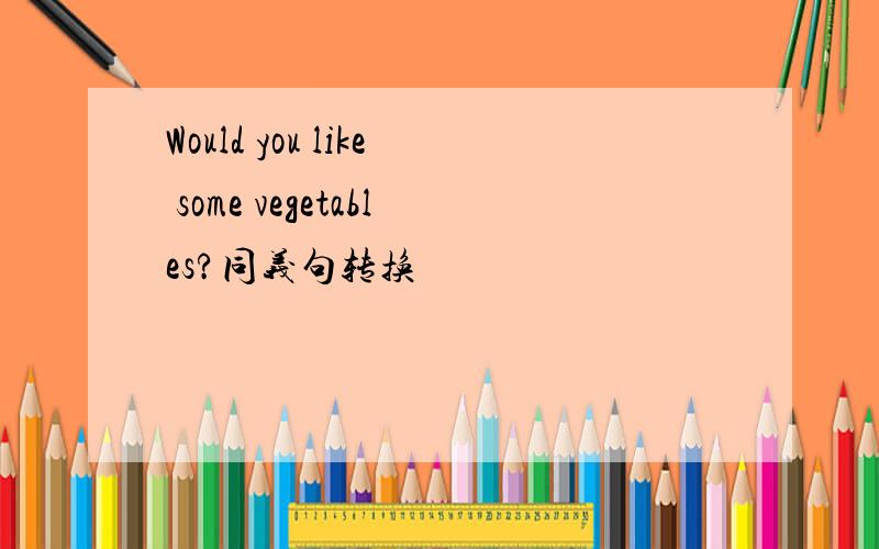 Would you like some vegetables?同义句转换