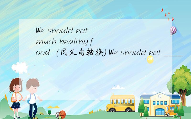 We should eat much healthy food. （同义句转换） We should eat ____