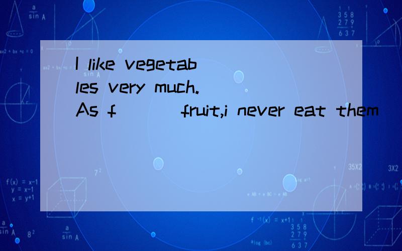 I like vegetables very much.As f___ fruit,i never eat them