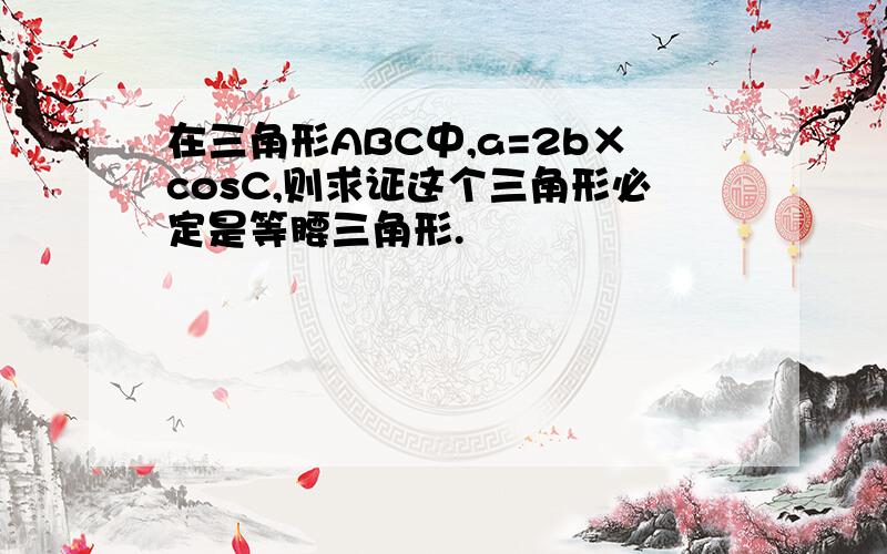 在三角形ABC中,a=2b×cosC,则求证这个三角形必定是等腰三角形.