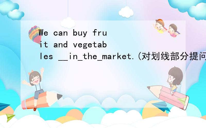 We can buy fruit and vegetables __in_the_market.(对划线部分提问）