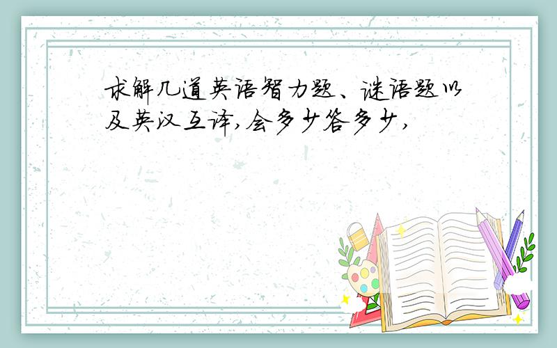 求解几道英语智力题、谜语题以及英汉互译,会多少答多少,