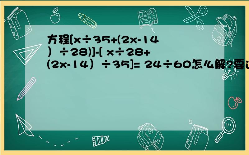 方程[x÷35+(2x-14）÷28)]-[ x÷28+(2x-14）÷35]= 24÷60怎么解?要过程