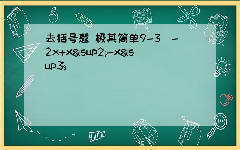 去括号题 极其简单9-3(-2x+x²-x³)