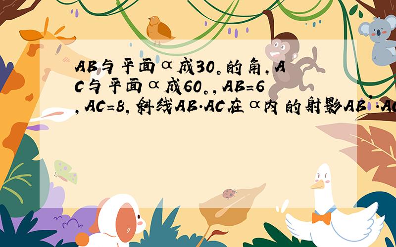 AB与平面α成30°的角,AC与平面α成60°,AB=6,AC=8,斜线AB.AC在α内的射影AB'.AC',且AB'⊥