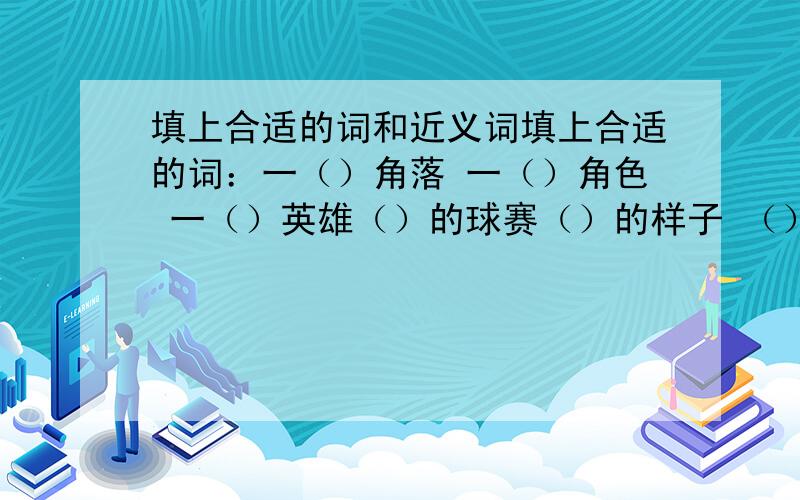 填上合适的词和近义词填上合适的词：一（）角落 一（）角色 一（）英雄（）的球赛（）的样子 （）地安慰（）地背诵 （）地死